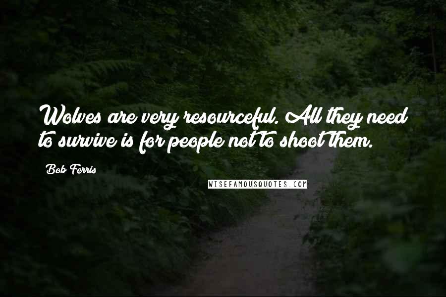 Bob Ferris Quotes: Wolves are very resourceful. All they need to survive is for people not to shoot them.