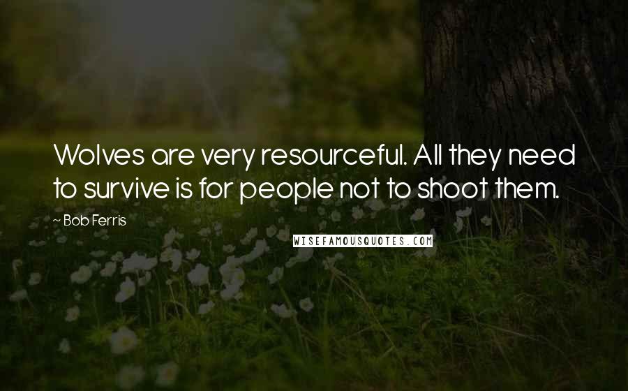 Bob Ferris Quotes: Wolves are very resourceful. All they need to survive is for people not to shoot them.