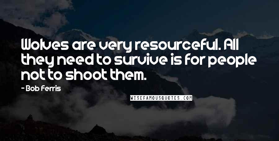 Bob Ferris Quotes: Wolves are very resourceful. All they need to survive is for people not to shoot them.