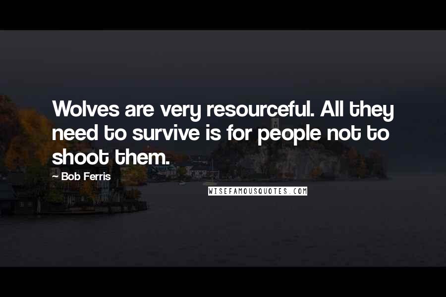 Bob Ferris Quotes: Wolves are very resourceful. All they need to survive is for people not to shoot them.