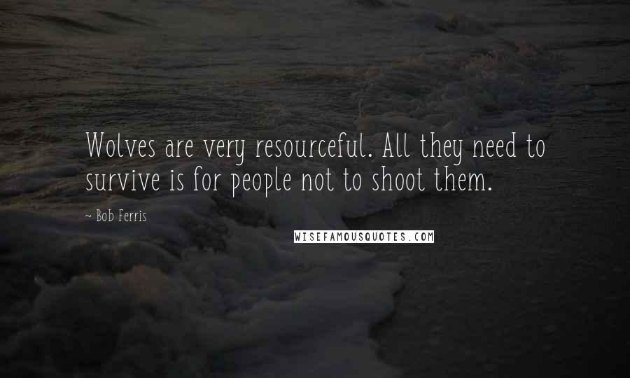 Bob Ferris Quotes: Wolves are very resourceful. All they need to survive is for people not to shoot them.