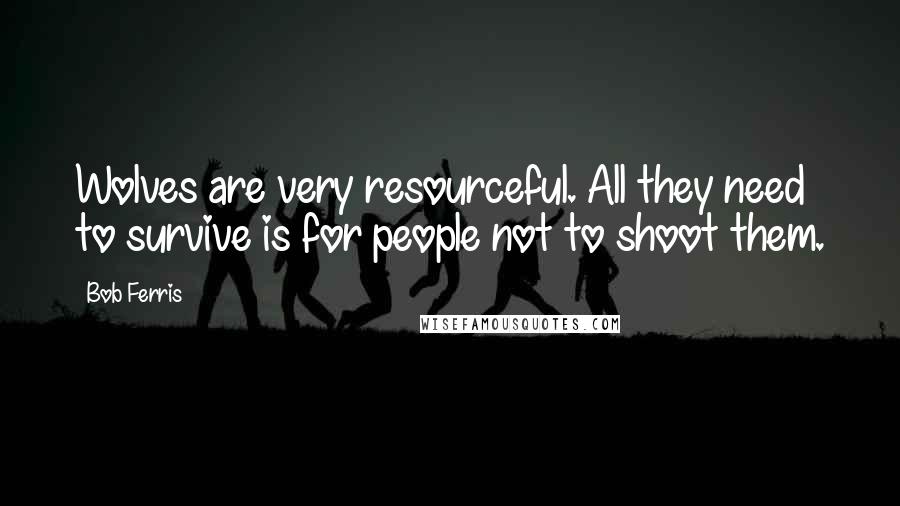 Bob Ferris Quotes: Wolves are very resourceful. All they need to survive is for people not to shoot them.