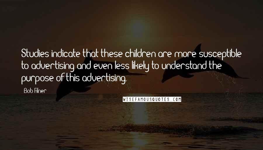 Bob Filner Quotes: Studies indicate that these children are more susceptible to advertising and even less likely to understand the purpose of this advertising.