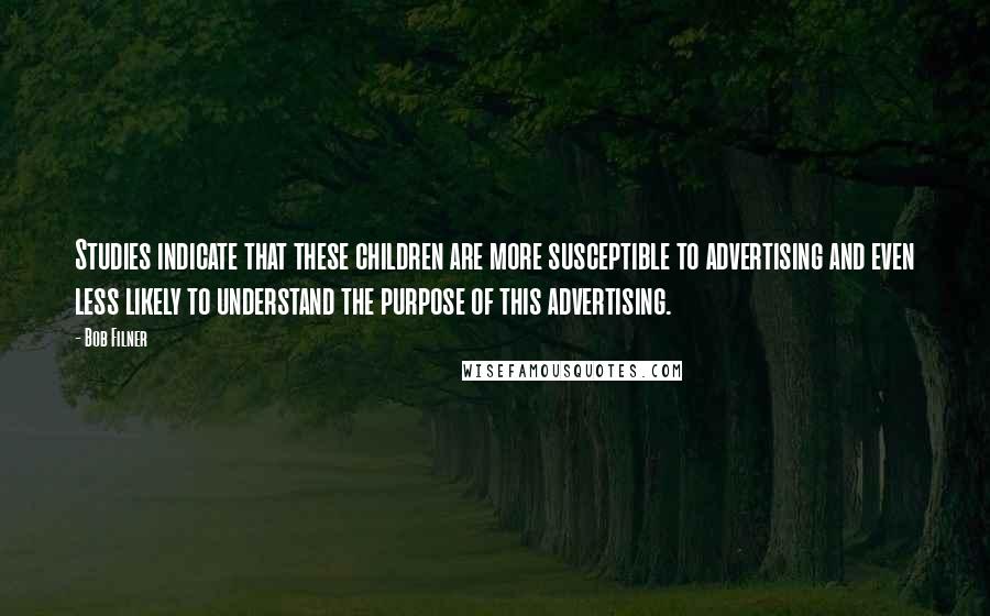 Bob Filner Quotes: Studies indicate that these children are more susceptible to advertising and even less likely to understand the purpose of this advertising.