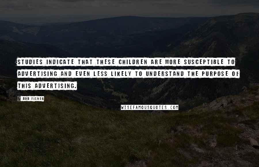 Bob Filner Quotes: Studies indicate that these children are more susceptible to advertising and even less likely to understand the purpose of this advertising.