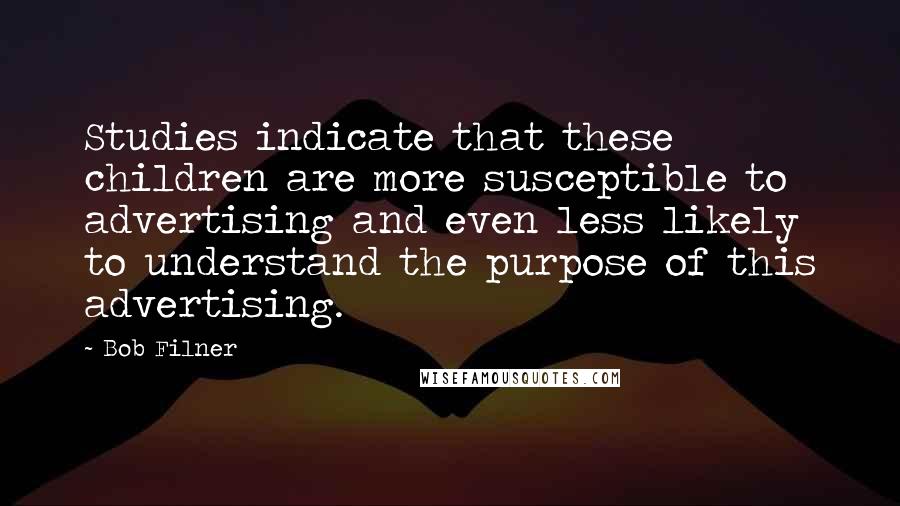 Bob Filner Quotes: Studies indicate that these children are more susceptible to advertising and even less likely to understand the purpose of this advertising.