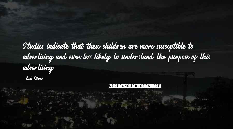 Bob Filner Quotes: Studies indicate that these children are more susceptible to advertising and even less likely to understand the purpose of this advertising.