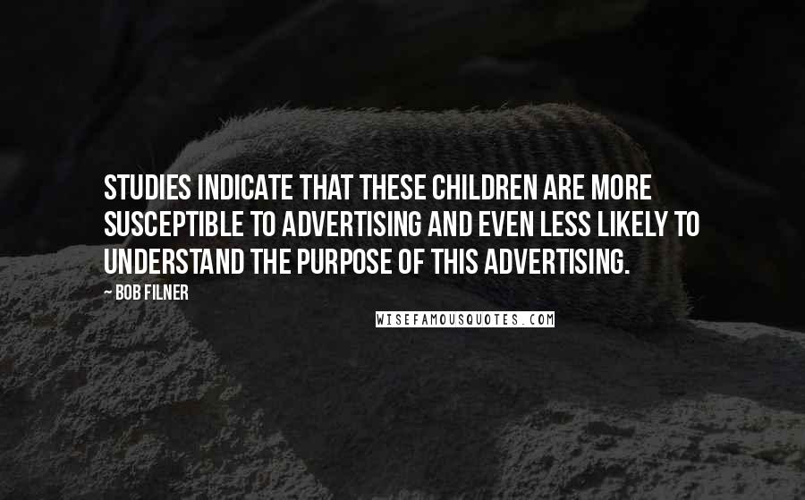 Bob Filner Quotes: Studies indicate that these children are more susceptible to advertising and even less likely to understand the purpose of this advertising.