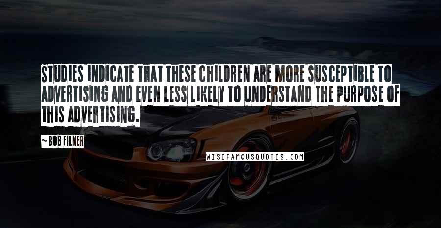 Bob Filner Quotes: Studies indicate that these children are more susceptible to advertising and even less likely to understand the purpose of this advertising.
