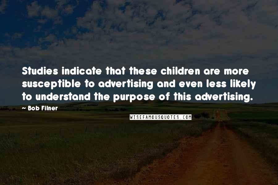 Bob Filner Quotes: Studies indicate that these children are more susceptible to advertising and even less likely to understand the purpose of this advertising.