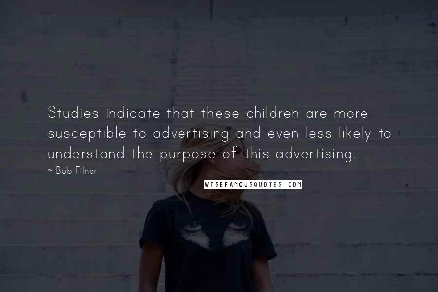 Bob Filner Quotes: Studies indicate that these children are more susceptible to advertising and even less likely to understand the purpose of this advertising.