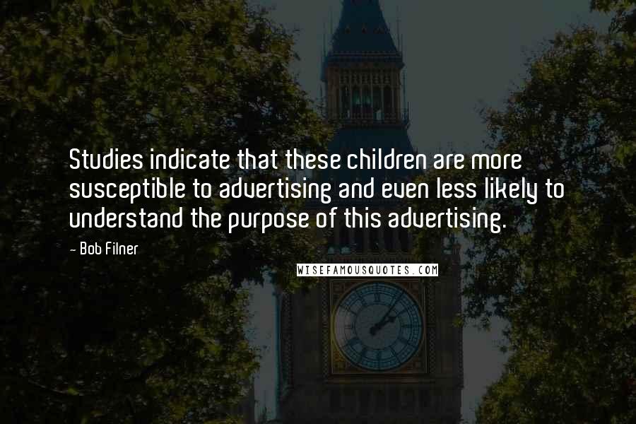 Bob Filner Quotes: Studies indicate that these children are more susceptible to advertising and even less likely to understand the purpose of this advertising.