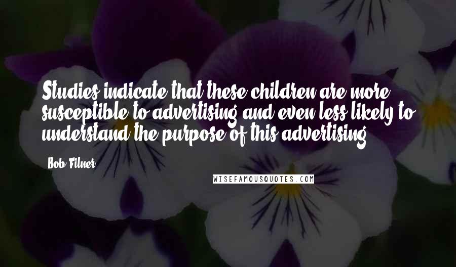 Bob Filner Quotes: Studies indicate that these children are more susceptible to advertising and even less likely to understand the purpose of this advertising.