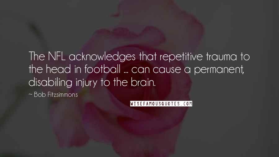 Bob Fitzsimmons Quotes: The NFL acknowledges that repetitive trauma to the head in football ... can cause a permanent, disabiling injury to the brain.