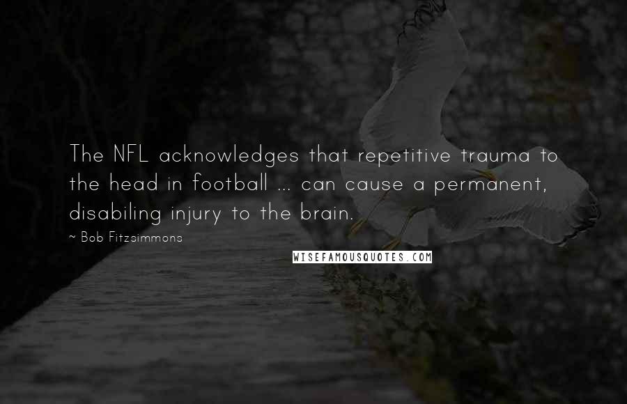 Bob Fitzsimmons Quotes: The NFL acknowledges that repetitive trauma to the head in football ... can cause a permanent, disabiling injury to the brain.