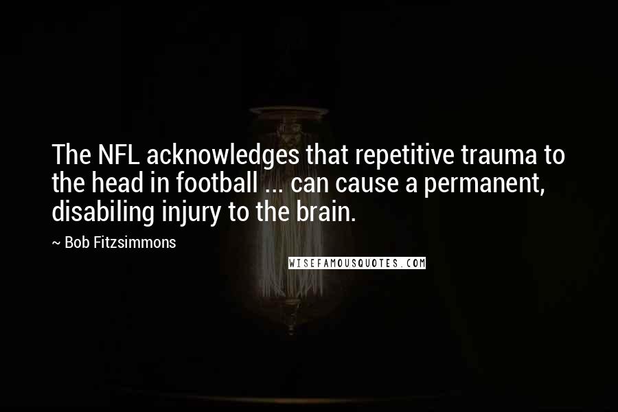 Bob Fitzsimmons Quotes: The NFL acknowledges that repetitive trauma to the head in football ... can cause a permanent, disabiling injury to the brain.