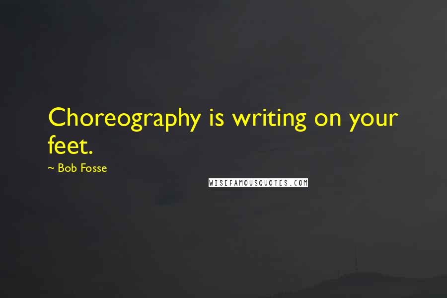 Bob Fosse Quotes: Choreography is writing on your feet.