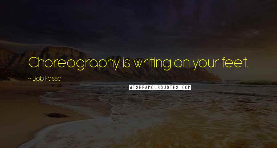 Bob Fosse Quotes: Choreography is writing on your feet.