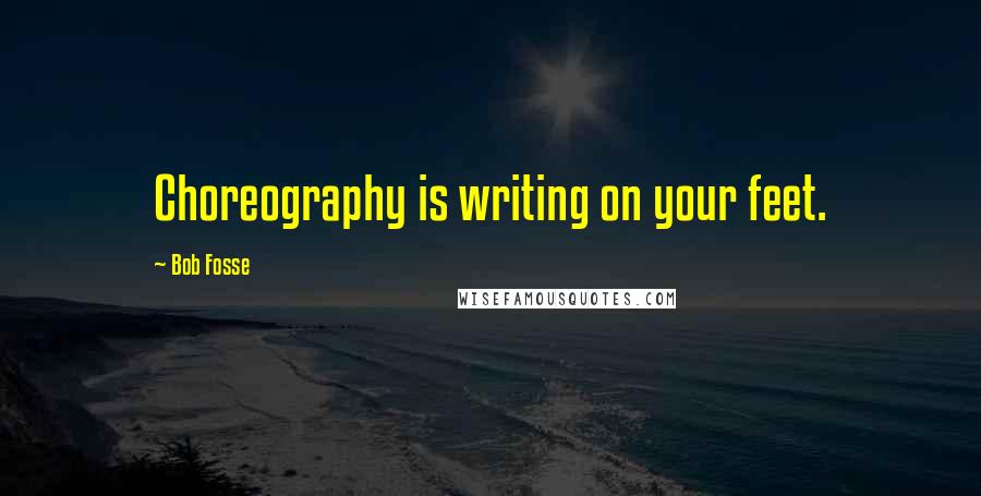 Bob Fosse Quotes: Choreography is writing on your feet.