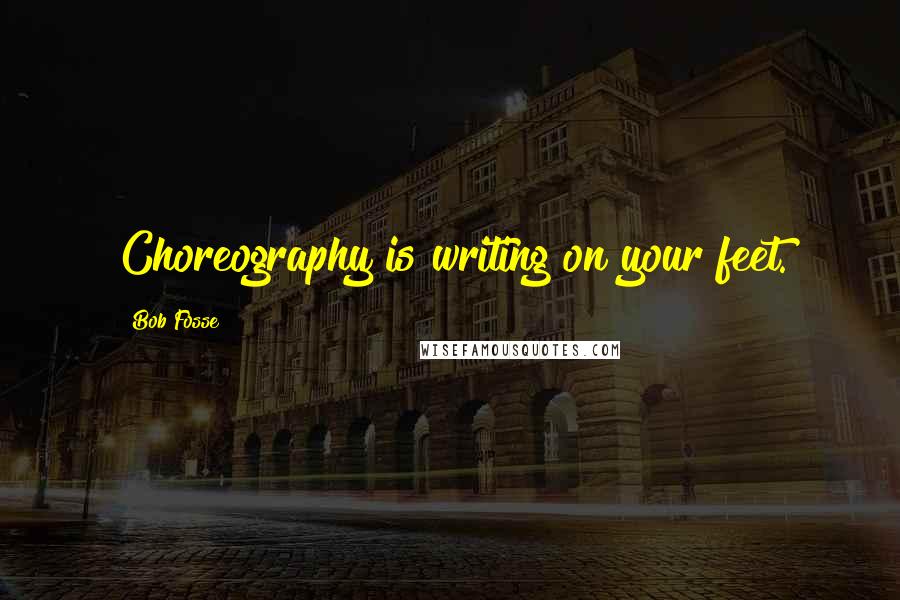 Bob Fosse Quotes: Choreography is writing on your feet.