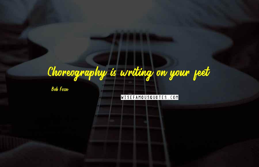 Bob Fosse Quotes: Choreography is writing on your feet.