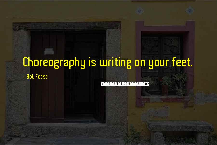 Bob Fosse Quotes: Choreography is writing on your feet.