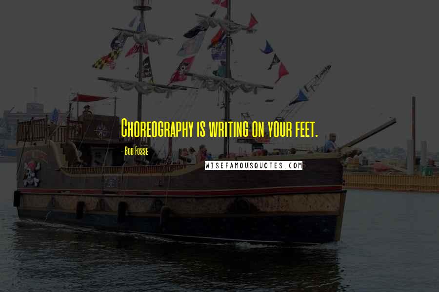 Bob Fosse Quotes: Choreography is writing on your feet.