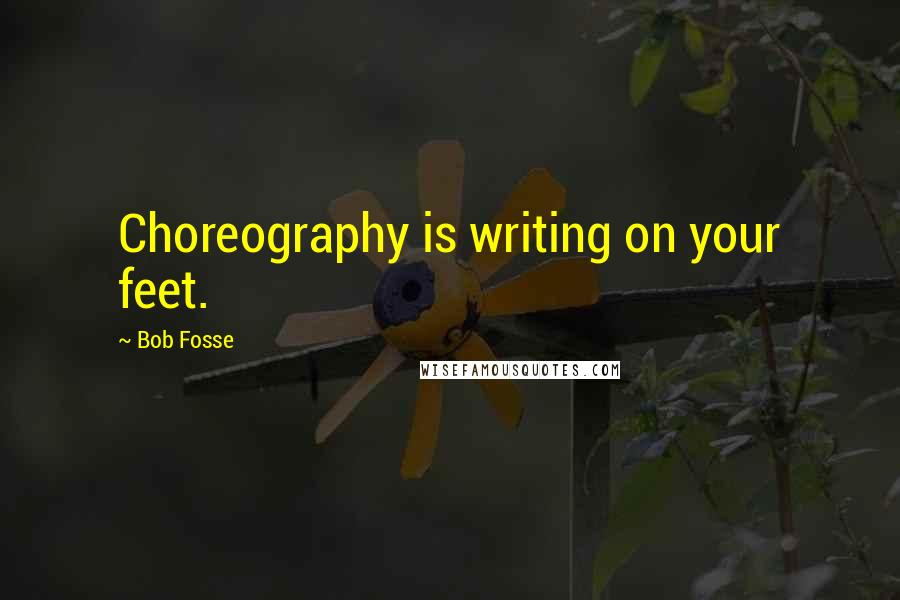 Bob Fosse Quotes: Choreography is writing on your feet.