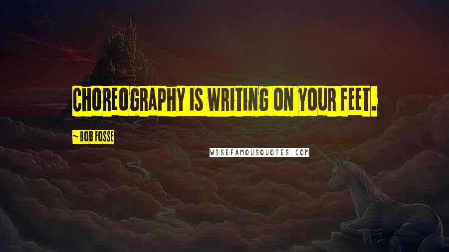 Bob Fosse Quotes: Choreography is writing on your feet.