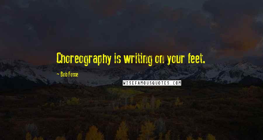 Bob Fosse Quotes: Choreography is writing on your feet.