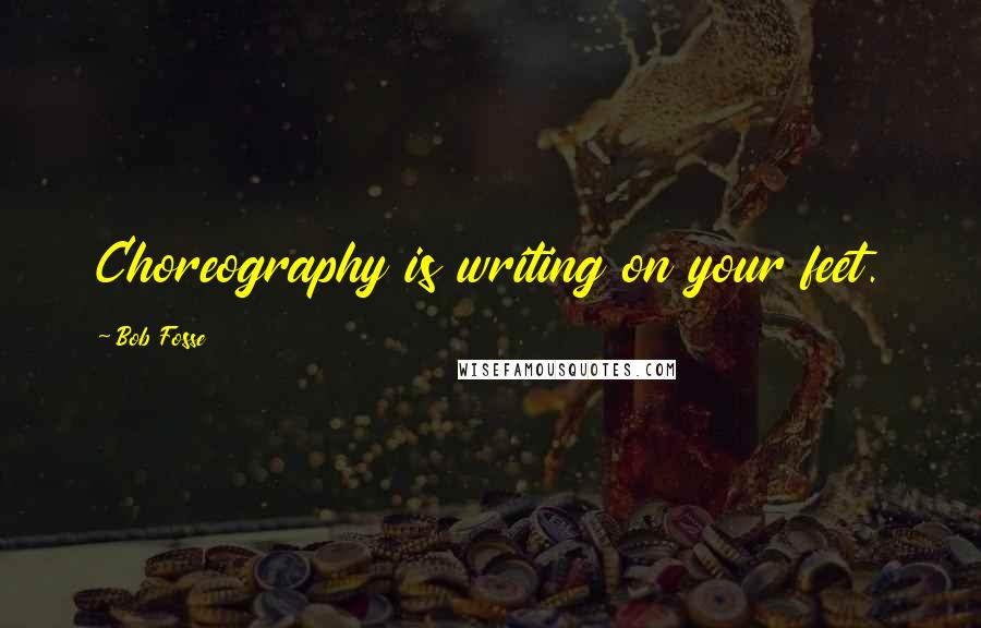 Bob Fosse Quotes: Choreography is writing on your feet.