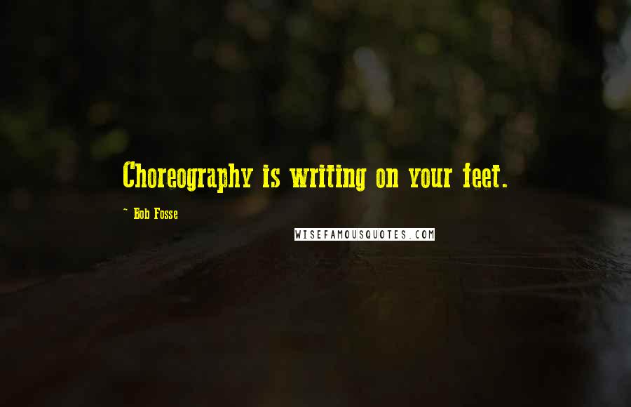 Bob Fosse Quotes: Choreography is writing on your feet.