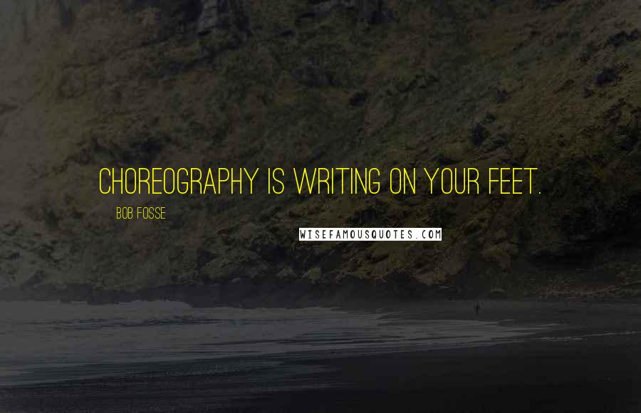 Bob Fosse Quotes: Choreography is writing on your feet.