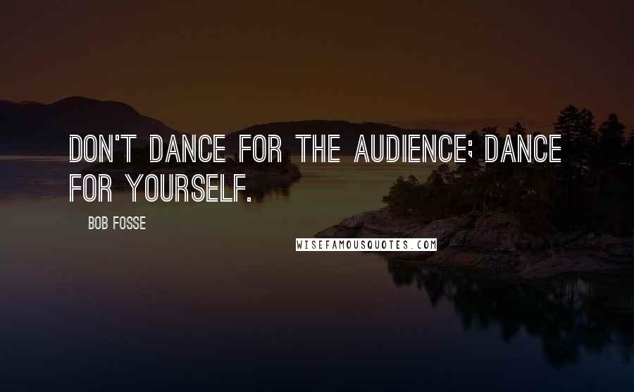 Bob Fosse Quotes: Don't dance for the audience; dance for yourself.