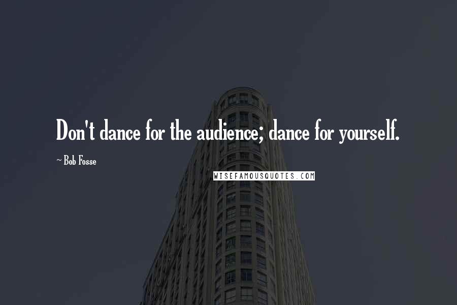 Bob Fosse Quotes: Don't dance for the audience; dance for yourself.