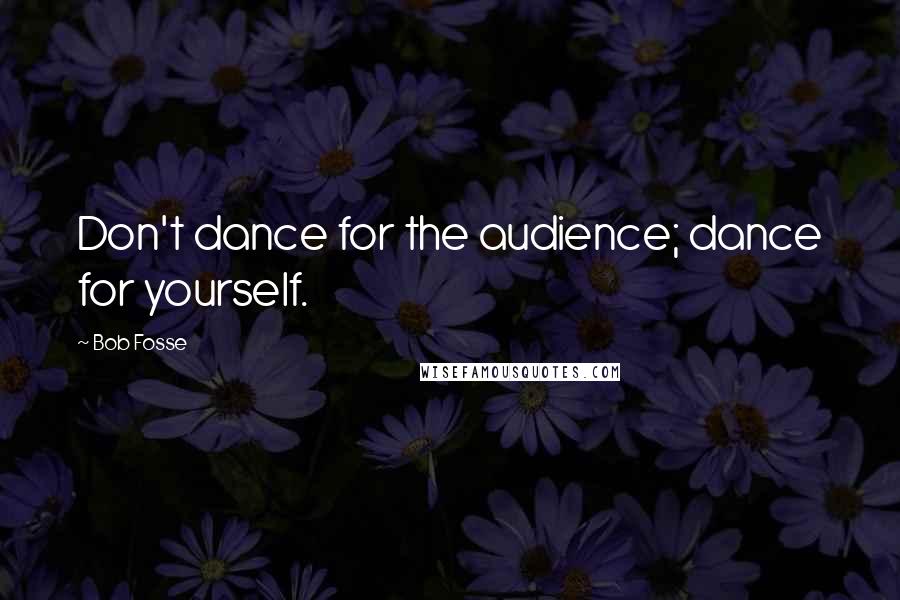 Bob Fosse Quotes: Don't dance for the audience; dance for yourself.