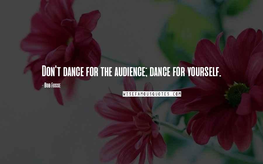 Bob Fosse Quotes: Don't dance for the audience; dance for yourself.