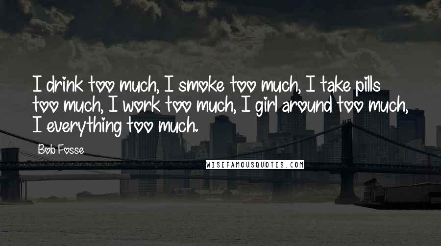 Bob Fosse Quotes: I drink too much, I smoke too much, I take pills too much, I work too much, I girl around too much, I everything too much.