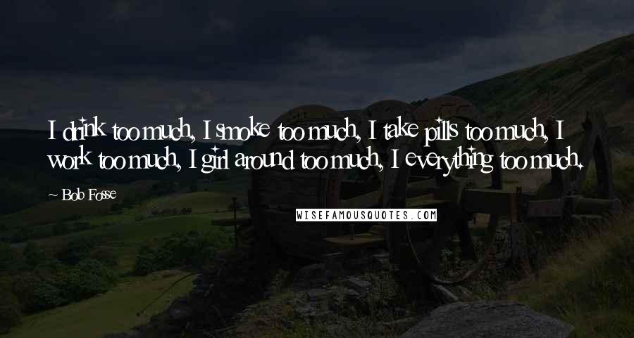 Bob Fosse Quotes: I drink too much, I smoke too much, I take pills too much, I work too much, I girl around too much, I everything too much.