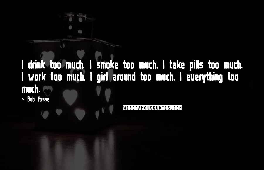 Bob Fosse Quotes: I drink too much, I smoke too much, I take pills too much, I work too much, I girl around too much, I everything too much.