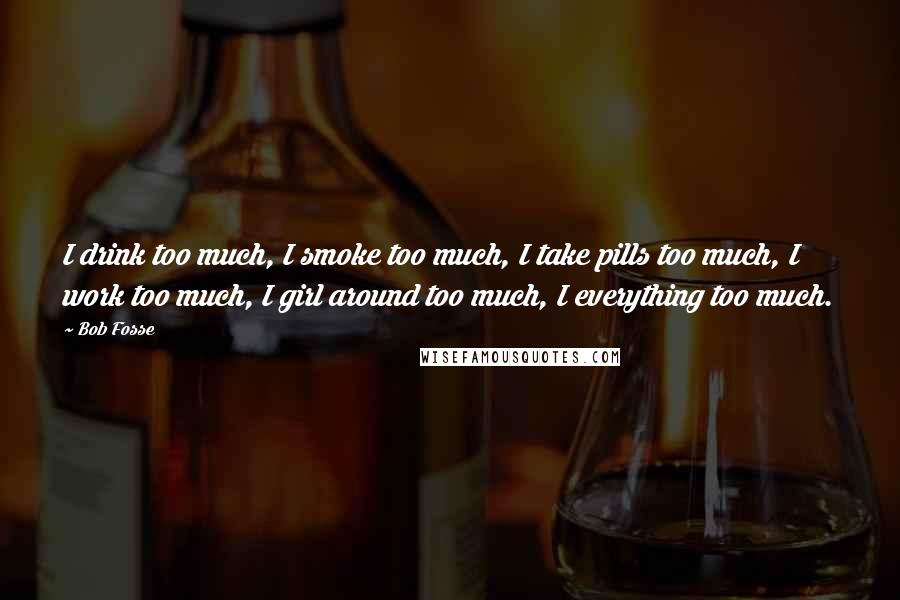 Bob Fosse Quotes: I drink too much, I smoke too much, I take pills too much, I work too much, I girl around too much, I everything too much.