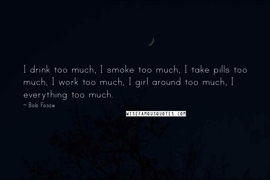 Bob Fosse Quotes: I drink too much, I smoke too much, I take pills too much, I work too much, I girl around too much, I everything too much.