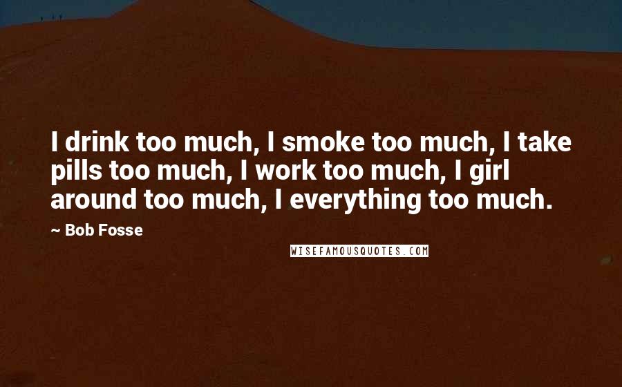 Bob Fosse Quotes: I drink too much, I smoke too much, I take pills too much, I work too much, I girl around too much, I everything too much.