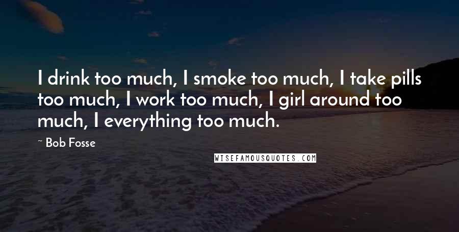 Bob Fosse Quotes: I drink too much, I smoke too much, I take pills too much, I work too much, I girl around too much, I everything too much.