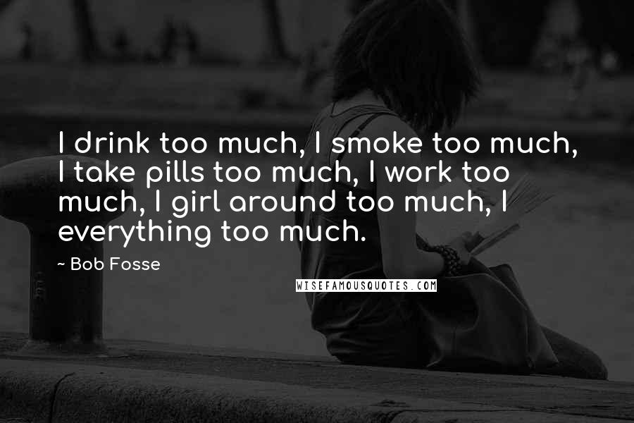 Bob Fosse Quotes: I drink too much, I smoke too much, I take pills too much, I work too much, I girl around too much, I everything too much.