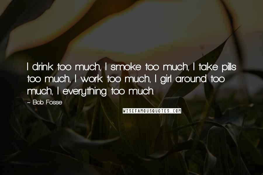 Bob Fosse Quotes: I drink too much, I smoke too much, I take pills too much, I work too much, I girl around too much, I everything too much.