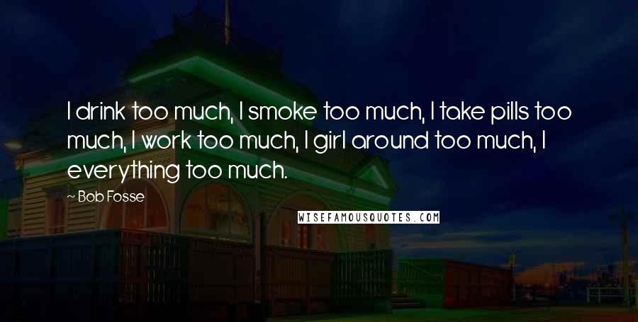 Bob Fosse Quotes: I drink too much, I smoke too much, I take pills too much, I work too much, I girl around too much, I everything too much.