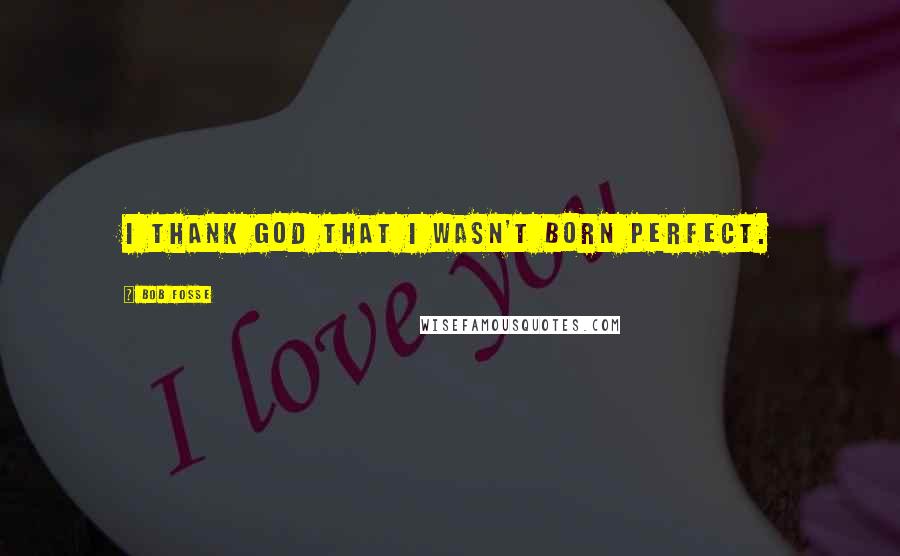 Bob Fosse Quotes: I thank God that I wasn't born perfect.