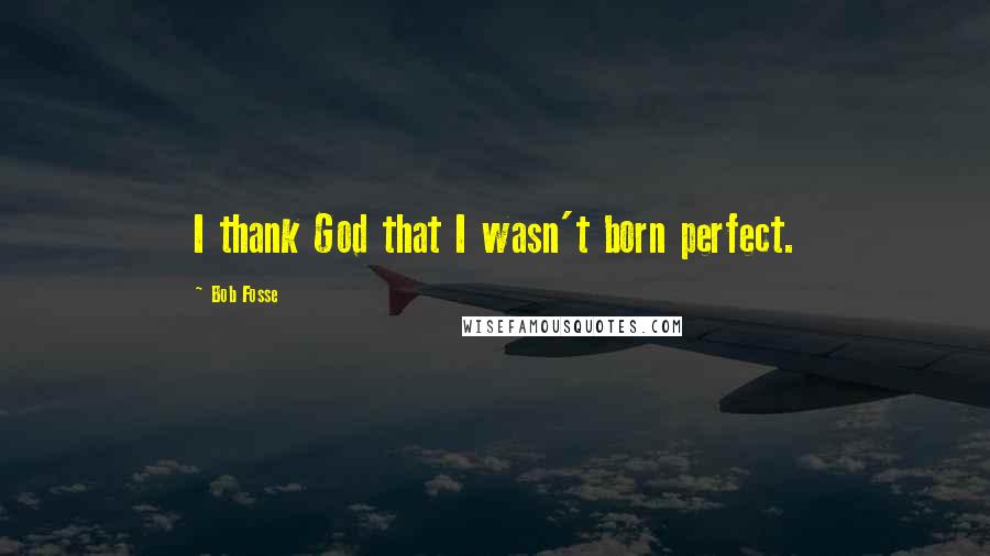 Bob Fosse Quotes: I thank God that I wasn't born perfect.