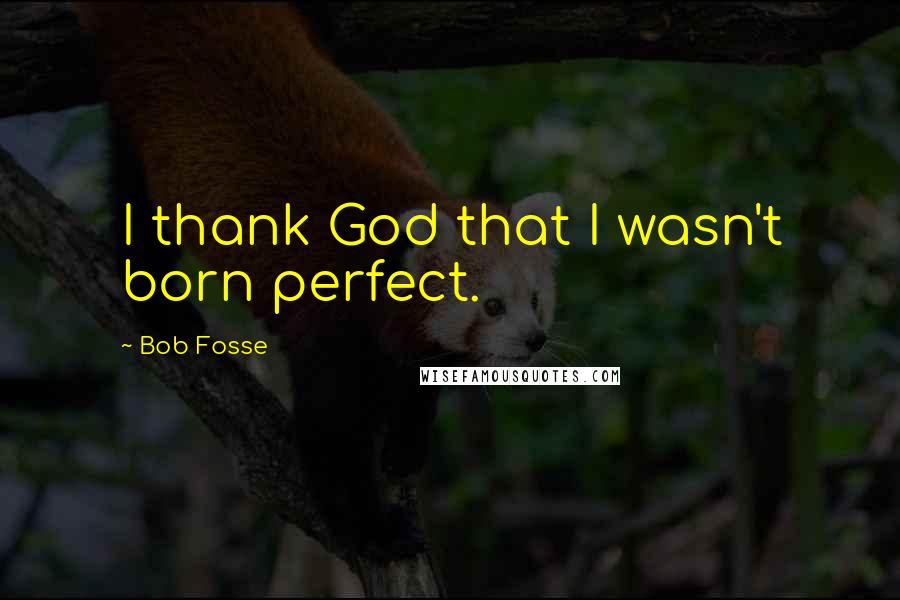 Bob Fosse Quotes: I thank God that I wasn't born perfect.